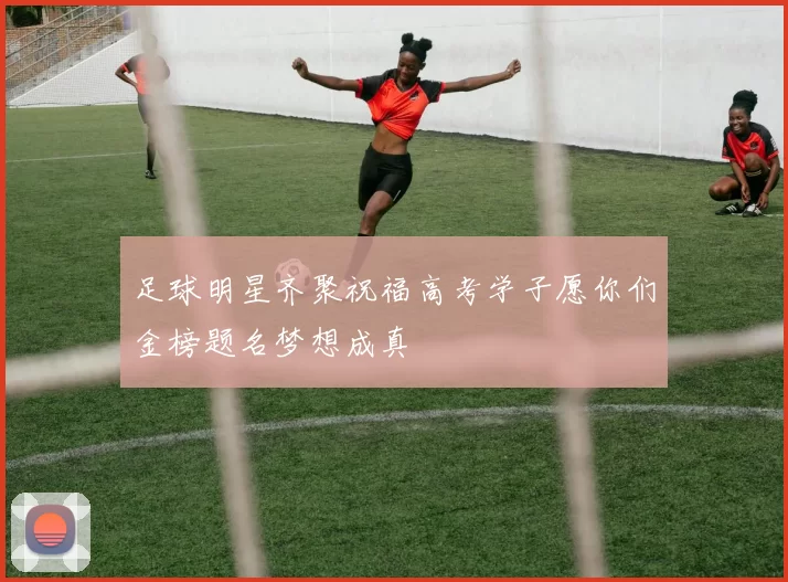 足球明星齐聚祝福高考学子愿你们金榜题名梦想成真