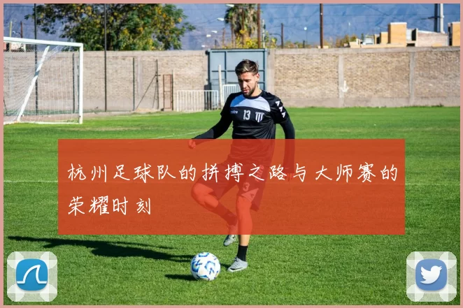 杭州足球队的拼搏之路与大师赛的荣耀时刻