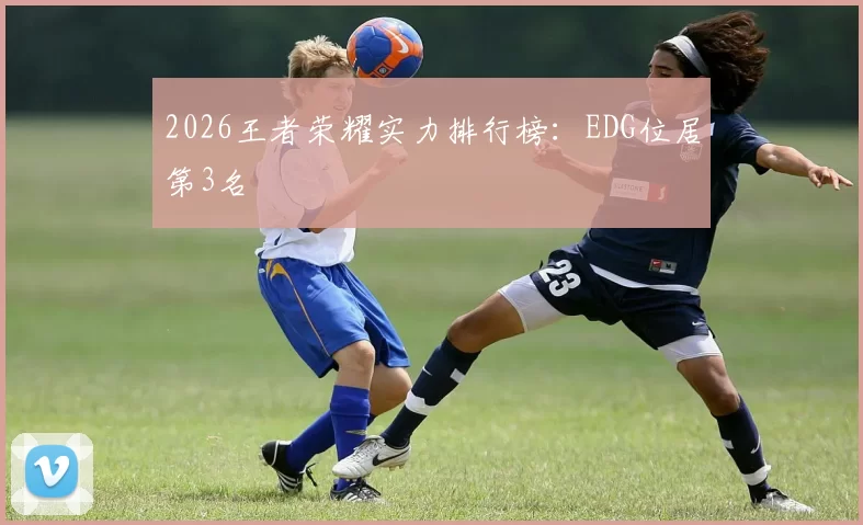 2026王者荣耀实力排行榜：EDG位居第3名