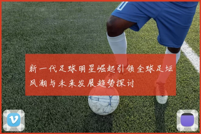 新一代足球明星崛起引领全球足坛风潮与未来发展趋势探讨