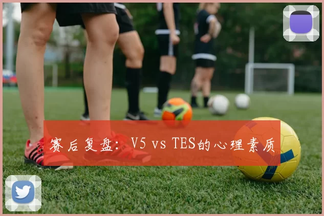 赛后复盘：V5 vs TES的心理素质