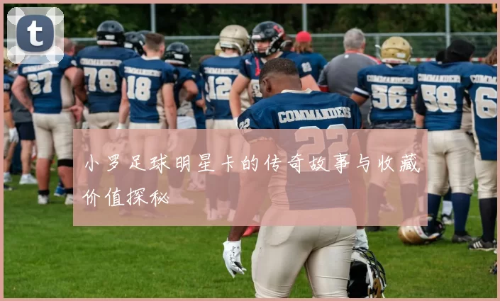 小罗足球明星卡的传奇故事与收藏价值探秘