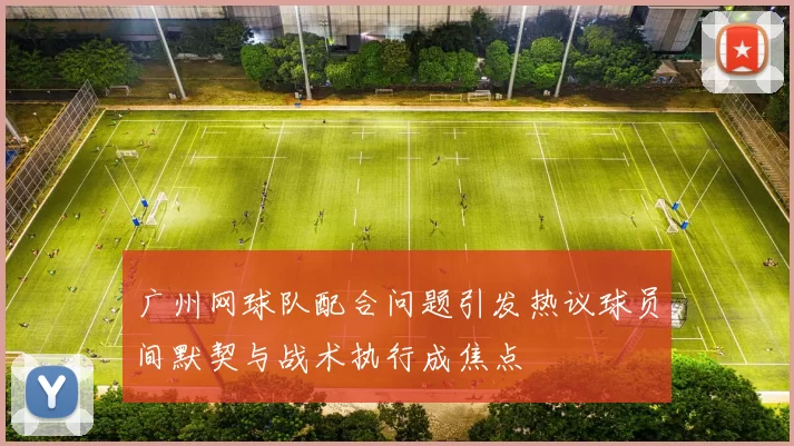 广州网球队配合问题引发热议球员间默契与战术执行成焦点