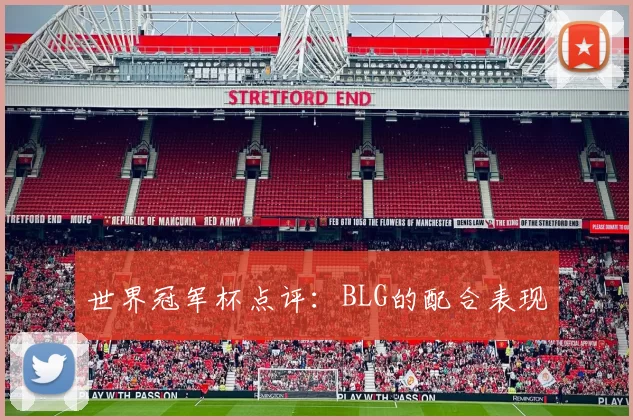 世界冠军杯点评：BLG的配合表现
