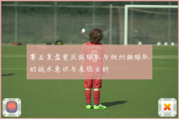 赛后复盘重庆排球队与杭州排球队的战术意识与表现分析