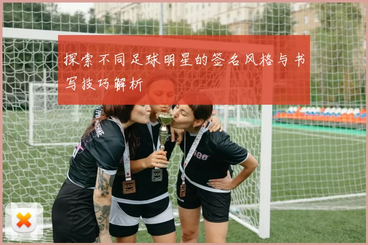 探索不同足球明星的签名风格与书写技巧解析