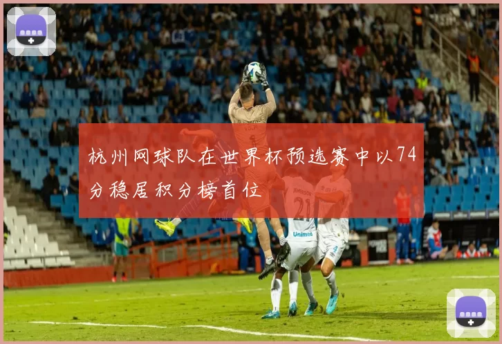 杭州网球队在世界杯预选赛中以74分稳居积分榜首位