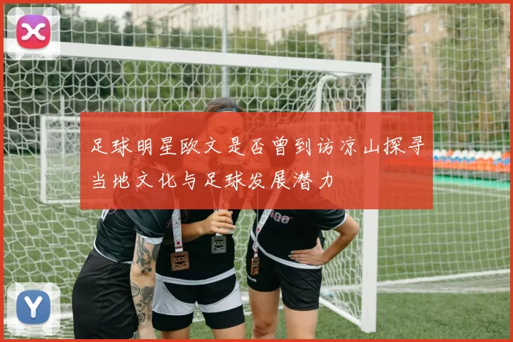 足球明星欧文是否曾到访凉山探寻当地文化与足球发展潜力